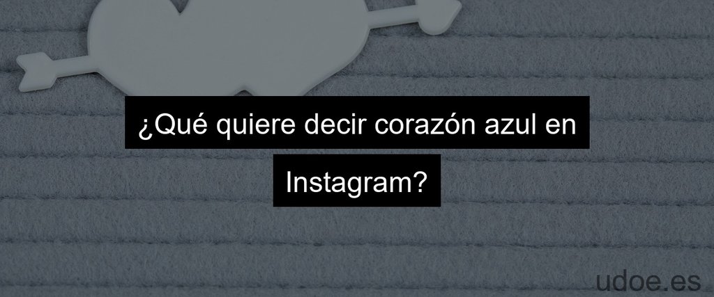¿Qué quiere decir corazón azul en Instagram?