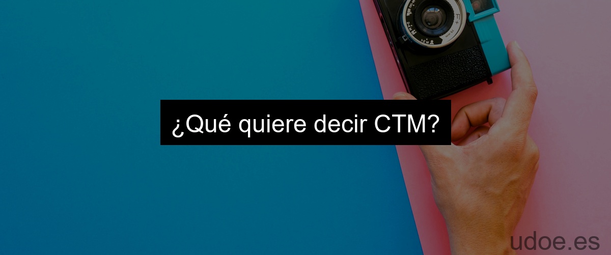 ¿Qué quiere decir CTM?