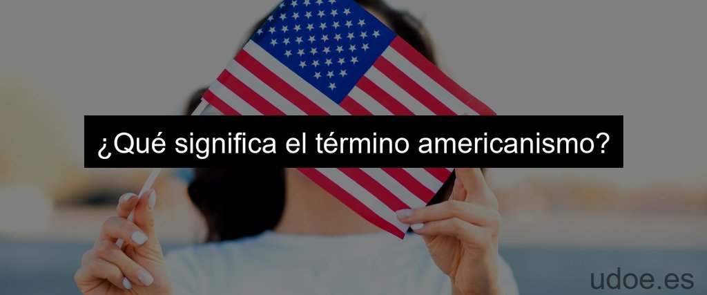 ¿Qué significa el término americanismo?