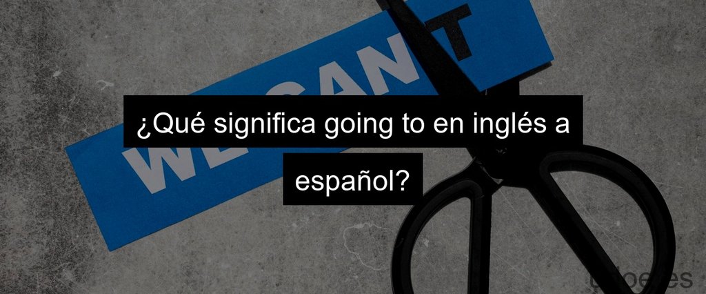 ¿Qué significa going to en inglés a español?