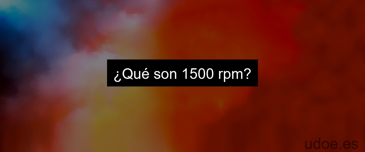 ¿Qué son 1500 rpm?