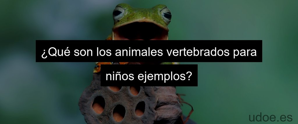 ¿Qué son los animales vertebrados para niños ejemplos?