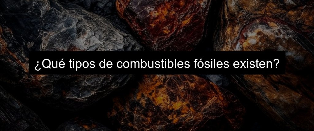 ¿Qué tipos de combustibles fósiles existen?