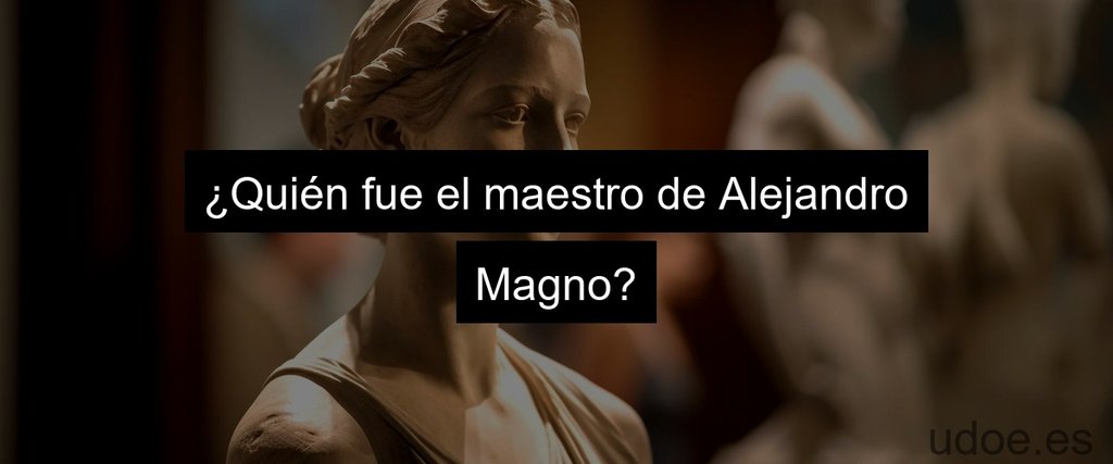 ¿Quién fue el maestro de Alejandro Magno?