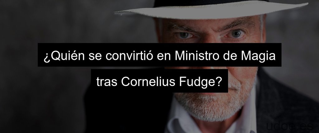 ¿Quién se convirtió en Ministro de Magia tras Cornelius Fudge?
