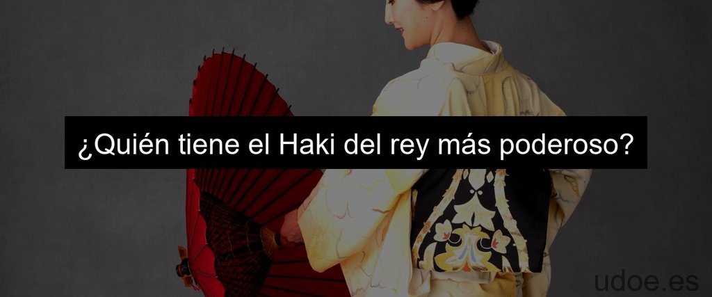 ¿Quién tiene el Haki del rey más poderoso?