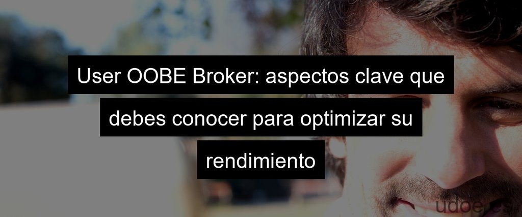 User OOBE Broker: aspectos clave que debes conocer para optimizar su rendimiento