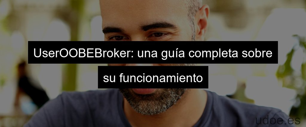 UserOOBEBroker: una guía completa sobre su funcionamiento