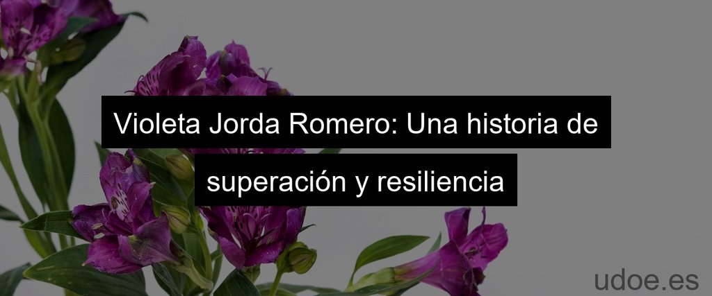 Violeta Jorda Romero: Una historia de superación y resiliencia